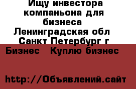Ищу инвестора,компаньона для  бизнеса - Ленинградская обл., Санкт-Петербург г. Бизнес » Куплю бизнес   
